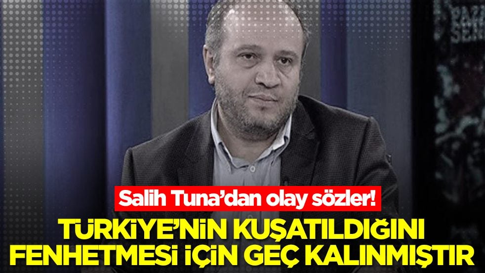 Salih Tuna'dan olay sözler: Türkiye'nin kuşatıldığını fehmetmesi için geç kalınmıştır