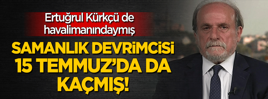Samanlık devrimcisi Ertuğrul Kürkçü 15 Temmuz'da da kaçmış!