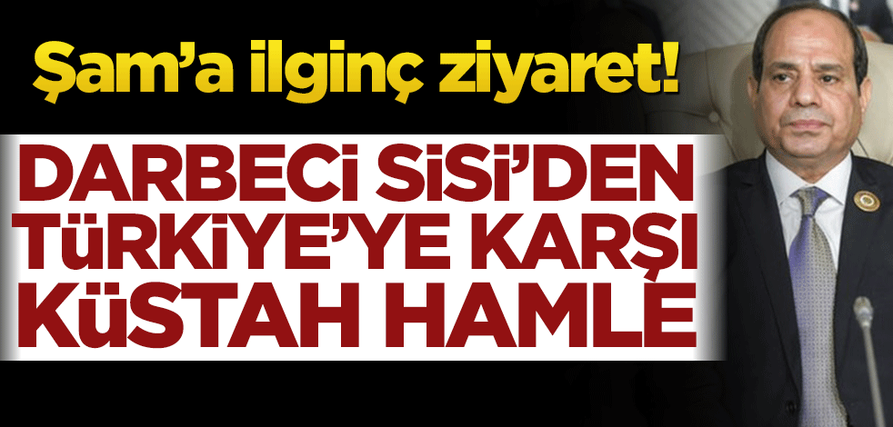 Şam’da ilginç ziyaret! Darbeci Sisi’den Türkiye’ye karşı küstah hamle