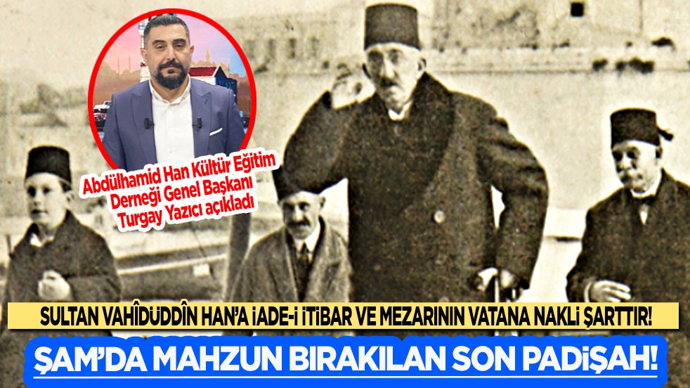Şam'da mahzun bırakılan son padişah: Sultan Vahîdüddîn Han'a iade-i itibar ve mezarının vatana nakli şarttır!