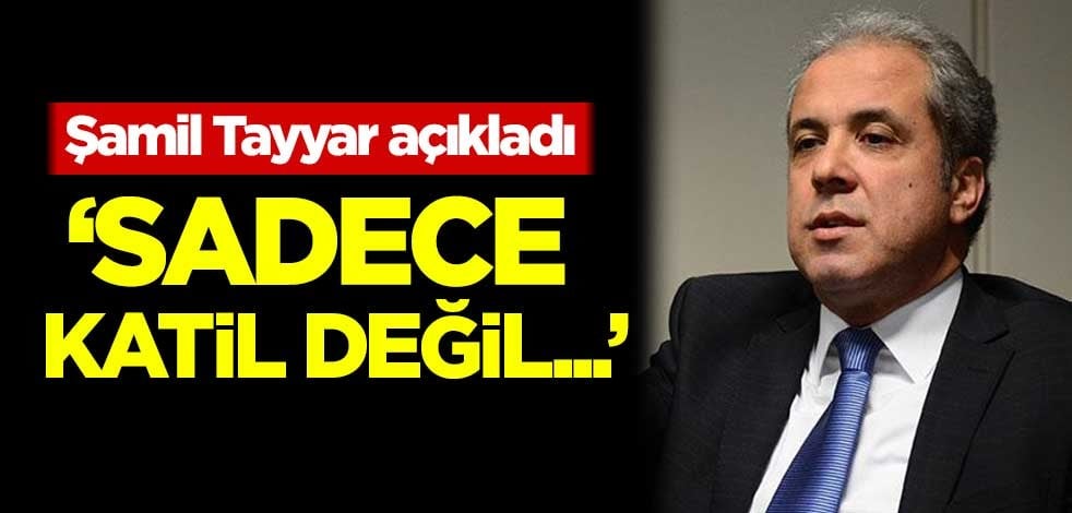 Şamil Tayyar açıkladı: Sadece katil değil...