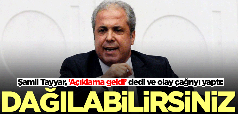 Şamil Tayyar, ‘Açıklama geldi’ dedi ve olay çağrıyı yaptı: Dağılabilirsiniz