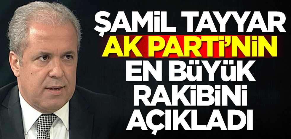 Şamil Tayyar AK Parti'nin en büyük rakibini açıkladı