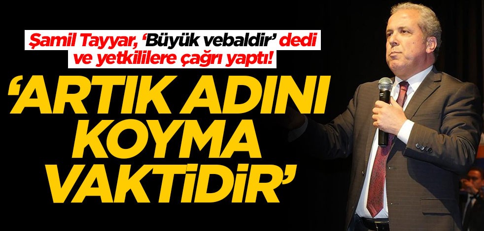 Şamil Tayyar, ‘Büyük vebaldir’ dedi ve yetkililere çağrı yaptı: Artık adını koyma vakti