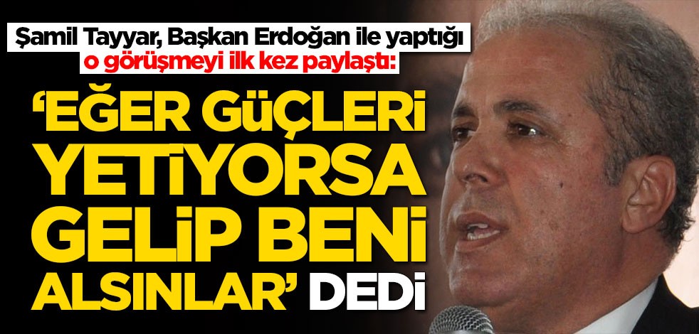 Şamil Tayyar: Cumhurbaşkanımız 'Güçleri yetiyorsa gelip beni alsınlar' dedi