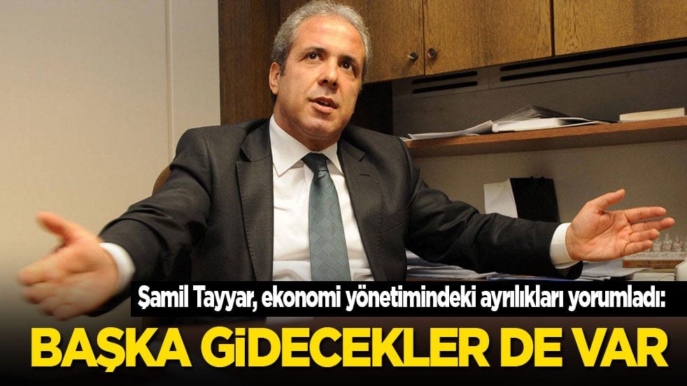 Şamil Tayyar, ekonomi yönetimindeki ayrılıkları böyle yorumladı: Başka gidecekler de var