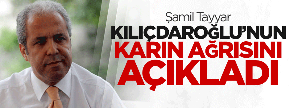 Şamil Tayyar, Kılıçdaroğlu'nun 'karın ağrısı'nı açıkladı