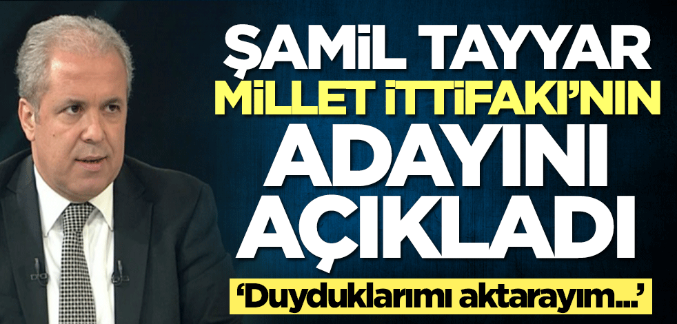 Şamil Tayyar Millet İttifakı'nın adayını açıkladı: Duyduklarımı aktarayım...