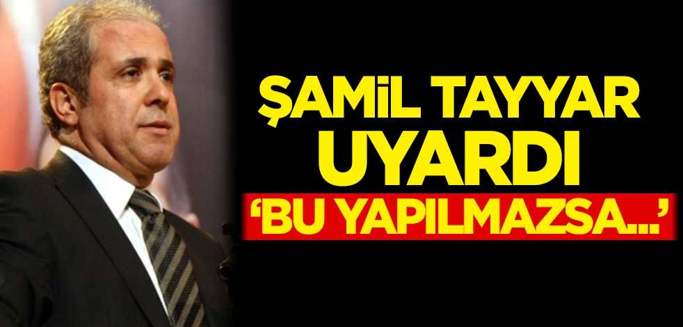 Şamil Tayyar uyardı: Bu yapılmazsa...