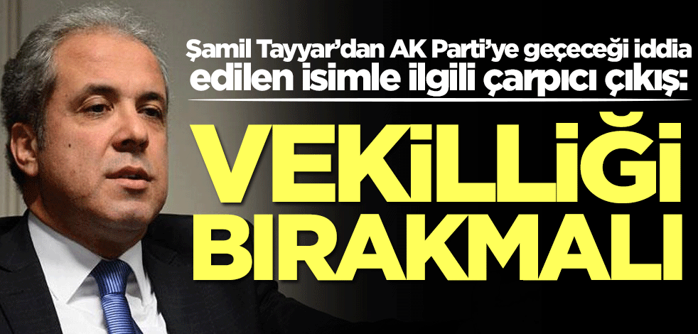 Şamil Tayyar’dan AK Parti’ye geçeceği iddia edilen isimle ilgili çarpıcı çıkış: Vekilliği bırakmalı