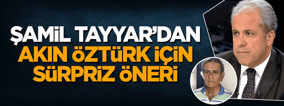 Şamil Tayyar'dan Akın Öztürk için bomba öneri!