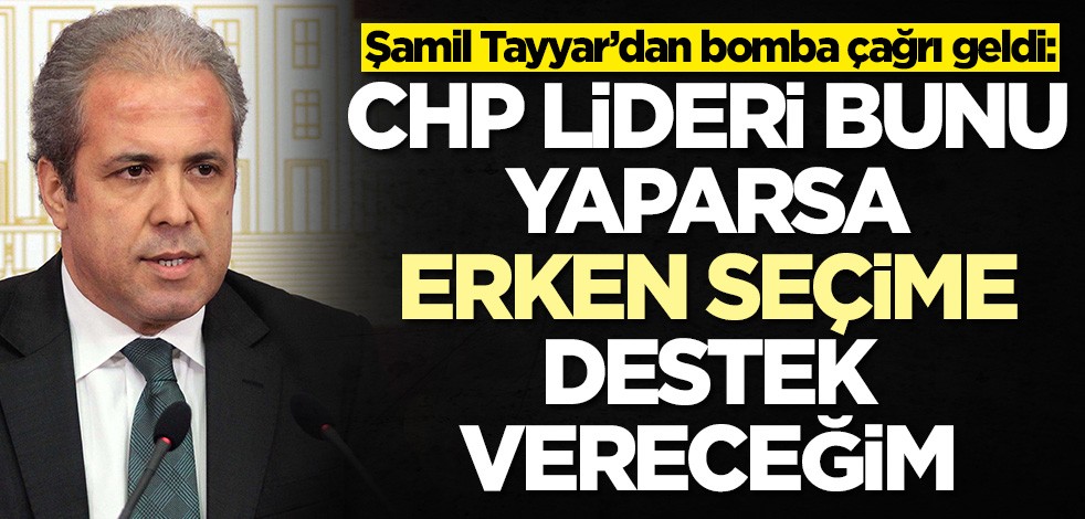 Şamil Tayyar’dan bomba çağrı geldi: Kılıçdaroğlu bunu yaparsa erken seçime destek vereceğim