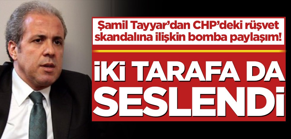 Şamil Tayyar’dan CHP’deki rüşvet skandalına ilişkin bomba paylaşım! İki tarafa da seslendi
