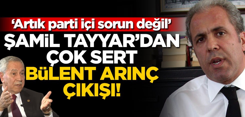 Şamil Tayyar’dan çok sert Bülent Arınç çıkışı! "Artık parti içi sorun değil"