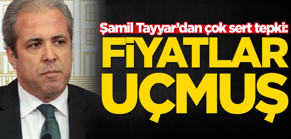 Şamil Tayyar’dan çok sert tepki: Fiyatlar uçmuş