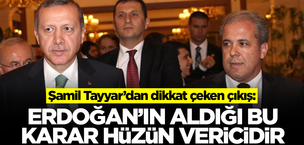 Şamil Tayyar'dan dikkat çeken çıkış: Erdoğan'ın aldığı bu karar hüzün vericidir