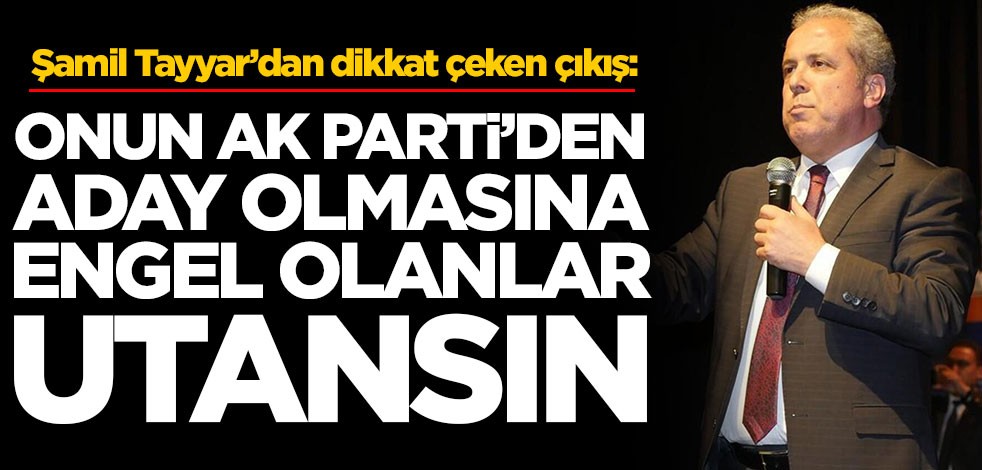 Şamil Tayyar’dan dikkat çeken çıkış: Onun AK Parti'den aday olmasına engel olanlar utansın