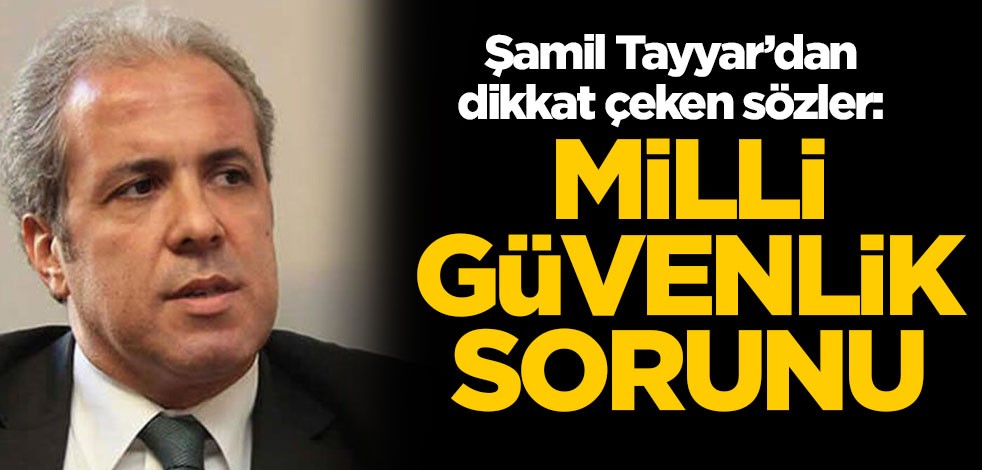 Şamil Tayyar'dan dikkat çeken sözler: Milli güvenlik sorunu