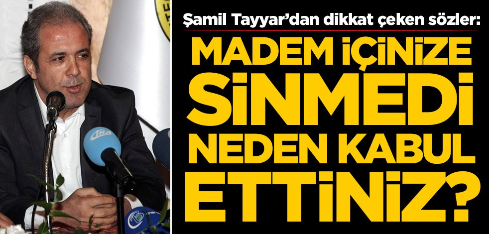 Şamil Tayyar’dan dikkat çeken sözler: Madem içinize sinmedi, neden kabul ettiniz?