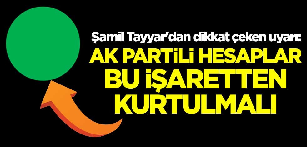 Şamil Tayyar'dan dikkat çeken uyarı: AK Partili hesaplar bu işaretten kurtulmalı