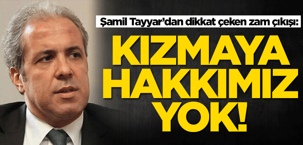Şamil Tayyar’dan dikkat çeken zam çıkışı: Kızmaya hakkımız yok