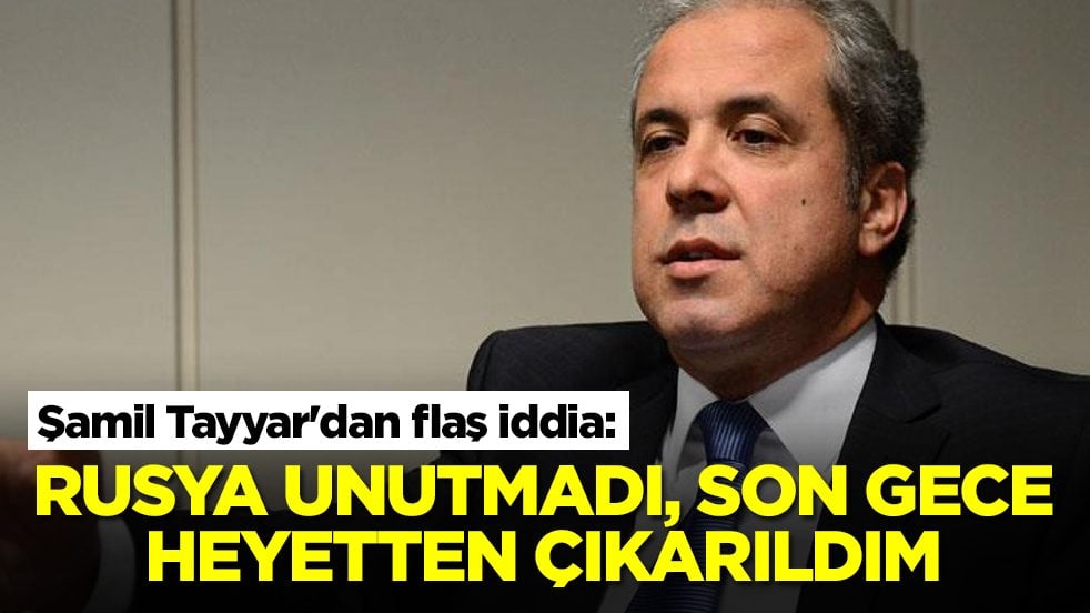 Şamil Tayyar'dan flaş iddia: Rusya unutmadı, son gece heyetten çıkarıldım