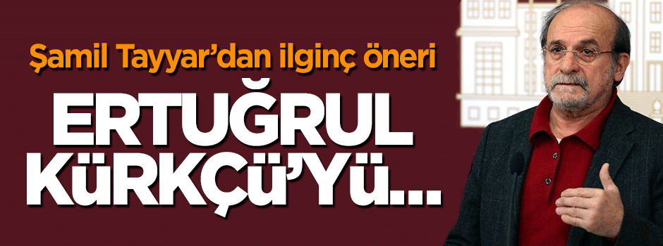 Şamil Tayyar'dan ilginç öneri: Ertuğrul Kürkçü'yü...