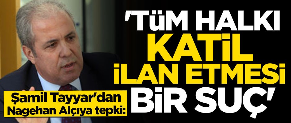 Şamil Tayyar'dan Nagehan Alçıya tepki: Tüm halkı katil ilan etmesi bir suç