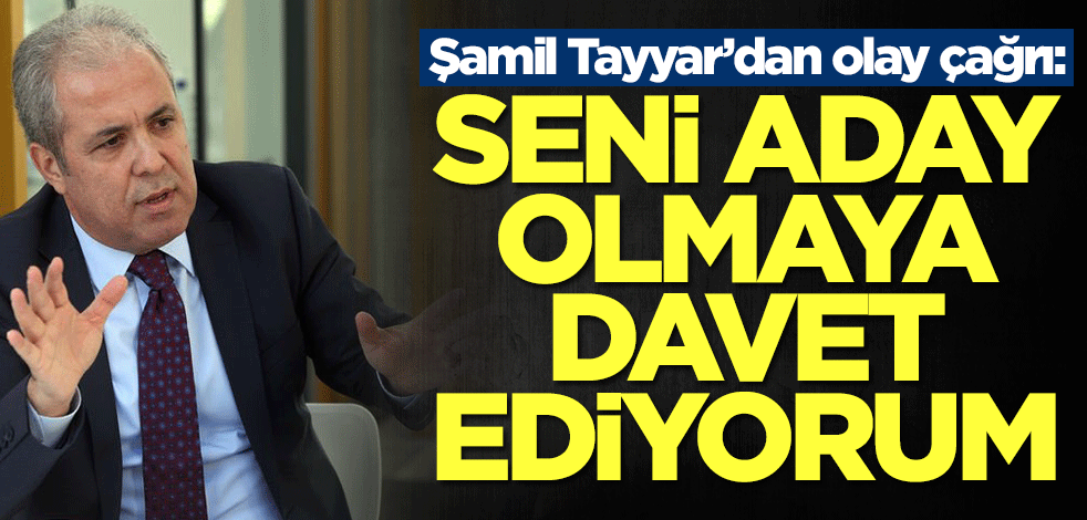 Şamil Tayyar’dan olay çağrı: Seni aday olmaya davet ediyorum