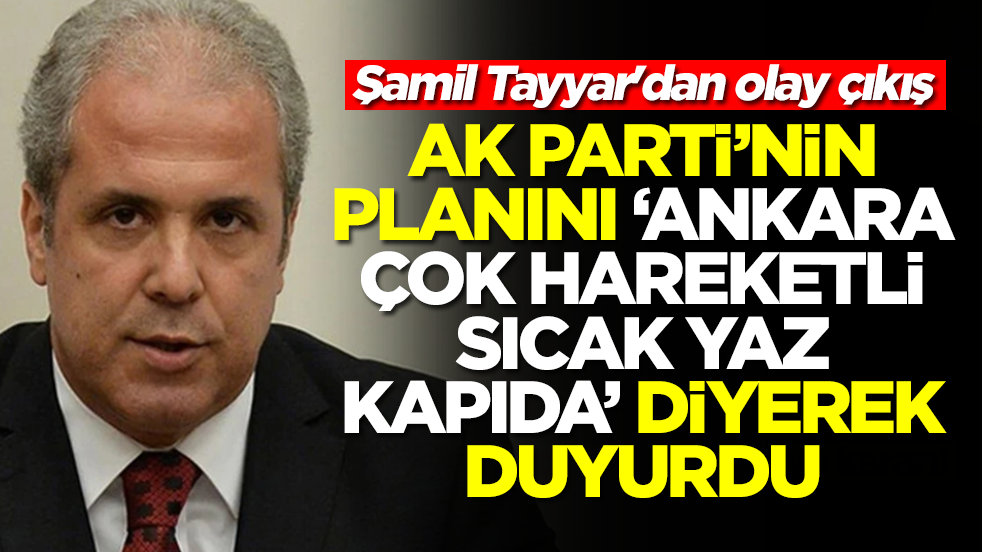 Şamil Tayyar'dan olay çıkış: AK Parti'nin planını 'Ankara çok hareketli, sıcak yaz kapıda' diyerek duyurdu