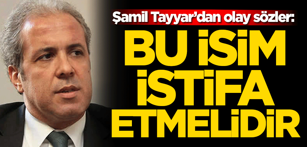 Şamil Tayyar’dan olay sözler: Artık kendisine düşen görev istifa etmesidir