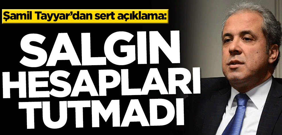 Şamil Tayyar’dan sert açıklama! ‘Salgın hesapları tutmadı’
