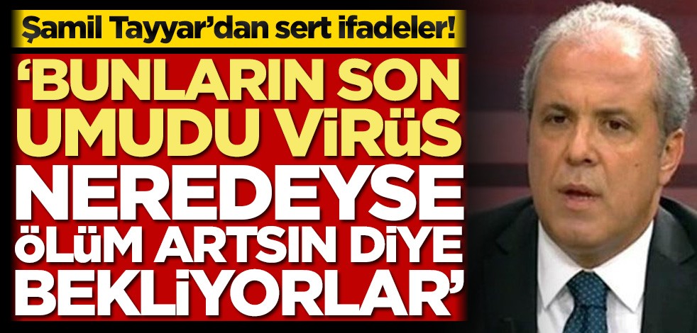 Şamil Tayyar’dan sert ifadeler! ‘Bunların son umudu virüs. Neredeyse ölüm artsın diye bekliyorlar’