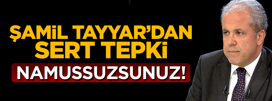 Şamil Tayyar'dan sert tepki: Namussuzsunuz!
