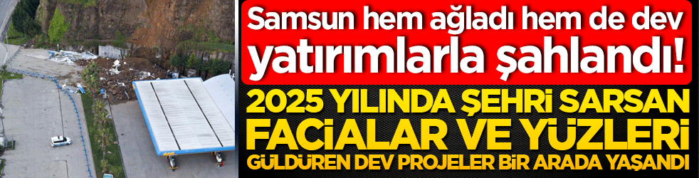 Samsun hem ağladı hem de dev yatırımlarla şahlandı! 2025 yılında şehri sarsan facialar ve yüzleri güldüren dev projeler bir arada yaşandı