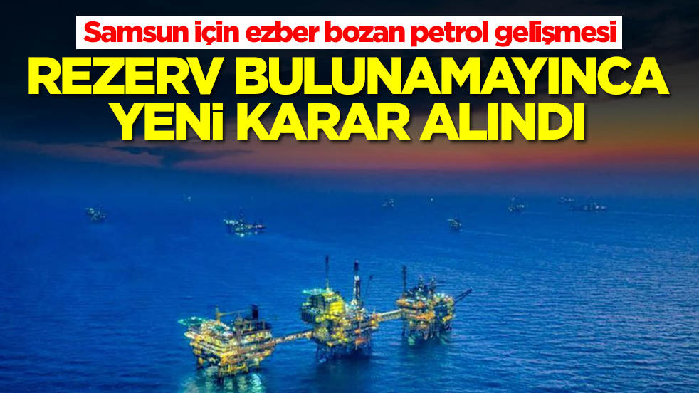 Samsun için ezber bozan petrol gelişmesi: İlk verilen sürede rezerv bulunamayınca yeni karar alındı