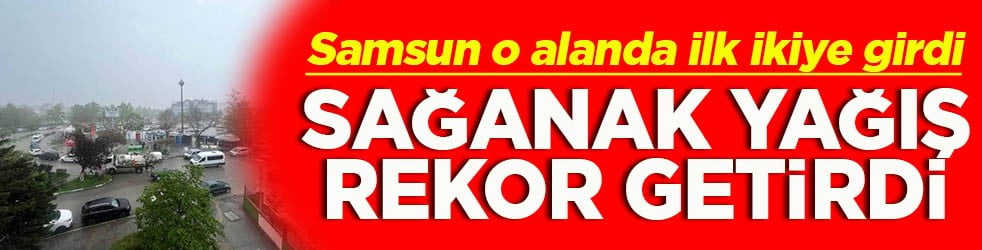Samsun o alanda ilk ikiye girdi Sağanak yağış rekor getirdi