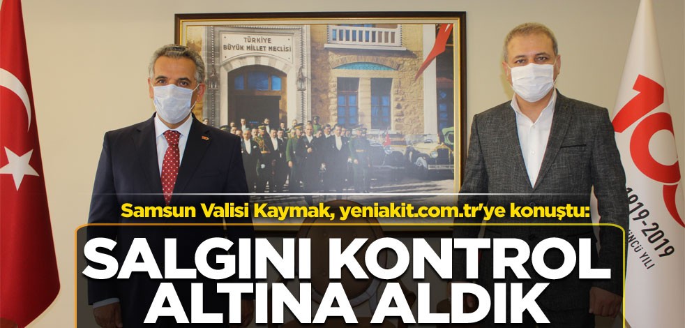 Samsun Valisi Kaymak, yeniakit.com.tr'ye konuştu: Salgını kontrol altına aldık