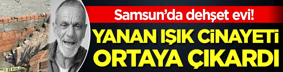 Samsun'da dehşet evi: Yana ışık cinayeti ortaya çıkardı!