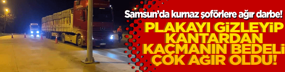 Samsun’da kurnaz şoförlere ağır darbe! Plakayı gizleyip kantardan kaçmanın bedeli çok ağır oldu!