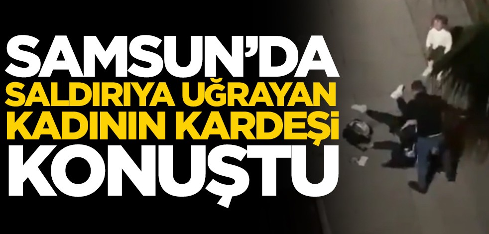 Samsun'da saldırıya uğrayan kadının kardeşi konuştu