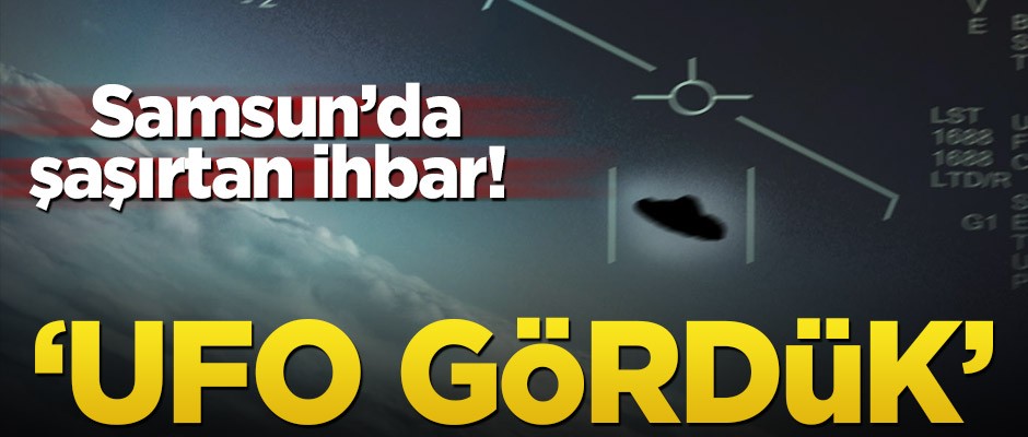 Samsun’da şaşırtan ihbar! ‘UFO gördük’