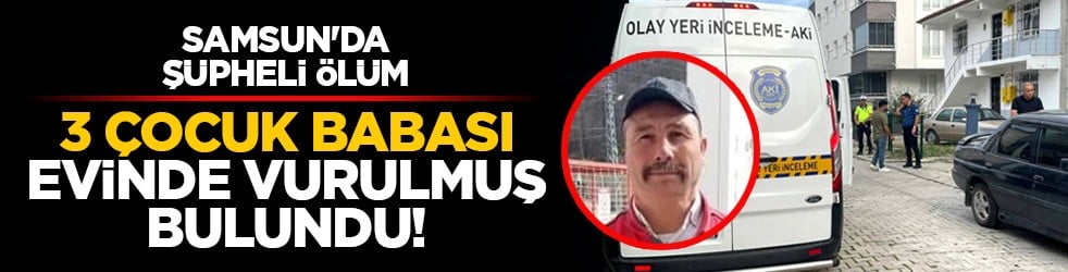 Samsun'da şüpheli ölüm: 3 çocuk babası evinde vurulmuş bulundu!