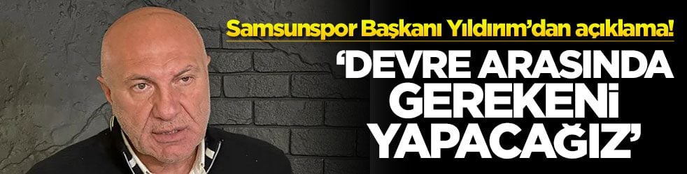 Samsunspor Başkanı Yıldırım’dan açıklama! ‘Devre arasında gerekeni yapacağız'