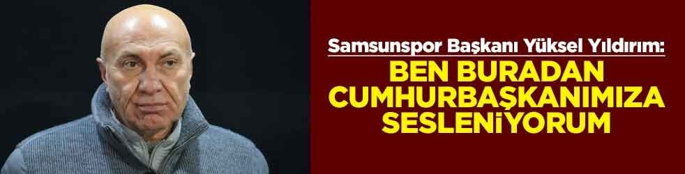 Samsunspor Başkanı Yüksel Yıldırım: Ben buradan Cumhurbaşkanımıza sesleniyorum
