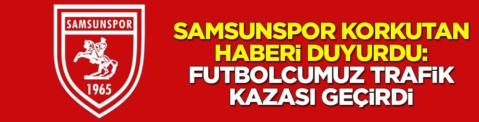 Samsunspor korkutan haberi duyurdu: Futbolcumuz trafik kazası geçirdi