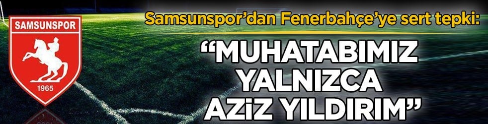 Samsunspor’dan Fenerbahçe’ye sert tepki: "Muhatabımız yalnızca Aziz Yıldırım"