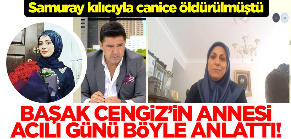 Samuray kılıcıyla öldürülen Başak Cengiz'in annesi acılı günü böyle anlattı
