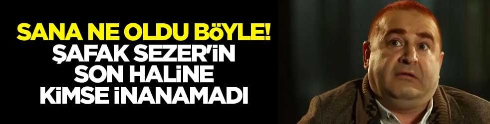 Sana ne oldu böyle! Şafak Sezer'in son haline kimse inanamadı