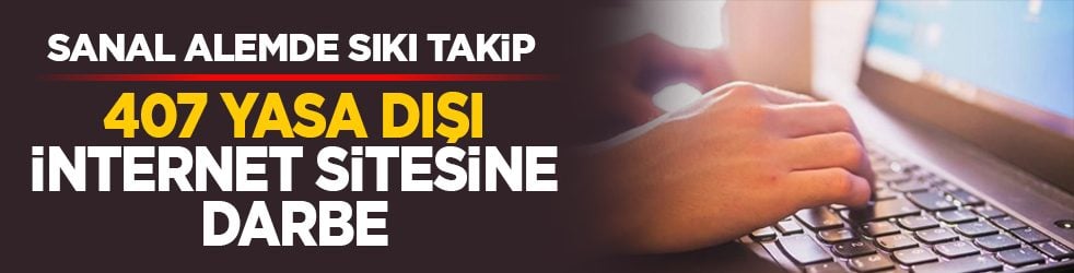 Sanal alemde sıkı takip: 407 yasa dışı internet sitesine darbe